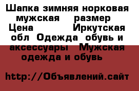 Шапка зимняя норковая мужская 58 размер › Цена ­ 6 300 - Иркутская обл. Одежда, обувь и аксессуары » Мужская одежда и обувь   